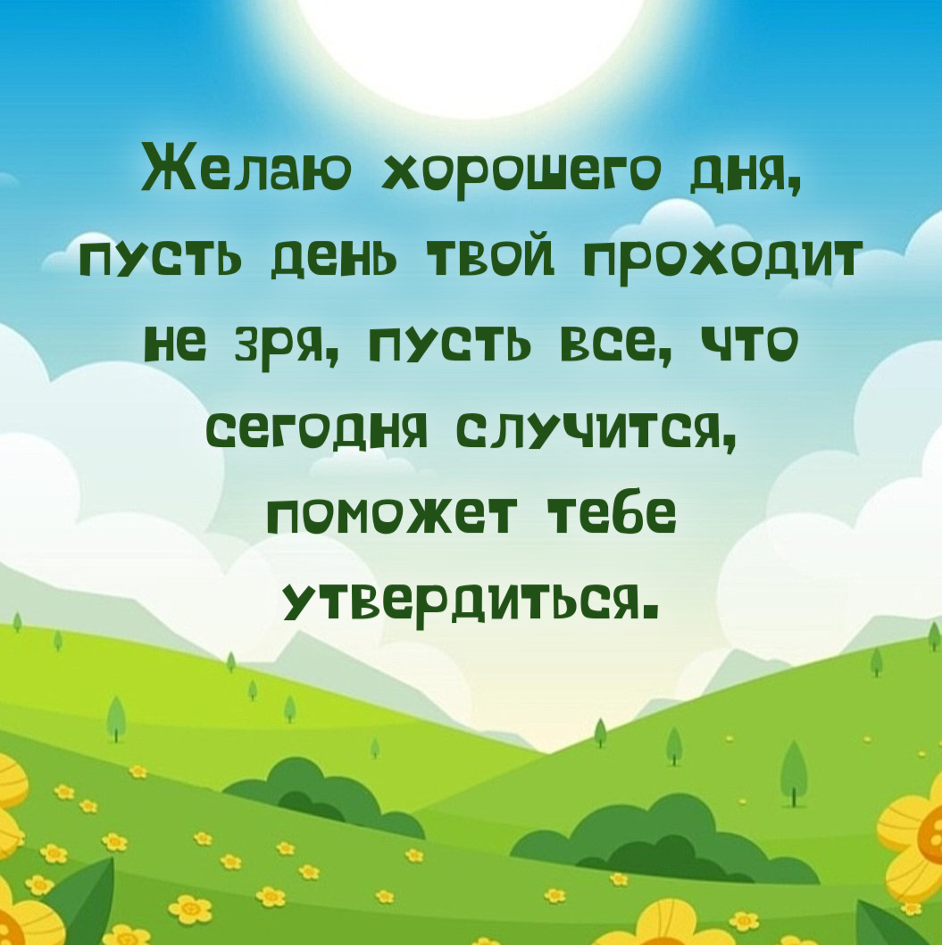 Желаю хорошего дня, пусть день твой проходит не зря, пусть все, что сегодня случится, поможет тебе утвердиться.