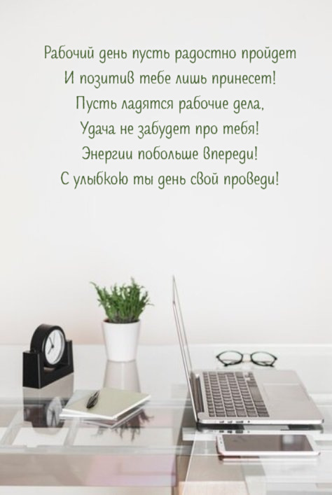 Рабочий день пусть радостно пройдет И позитив тебе лишь принесет! Пусть ладятся рабочие дела, Удача не забудет про тебя! Энергии побольше впереди! С улыбкою ты день свой проведи!
