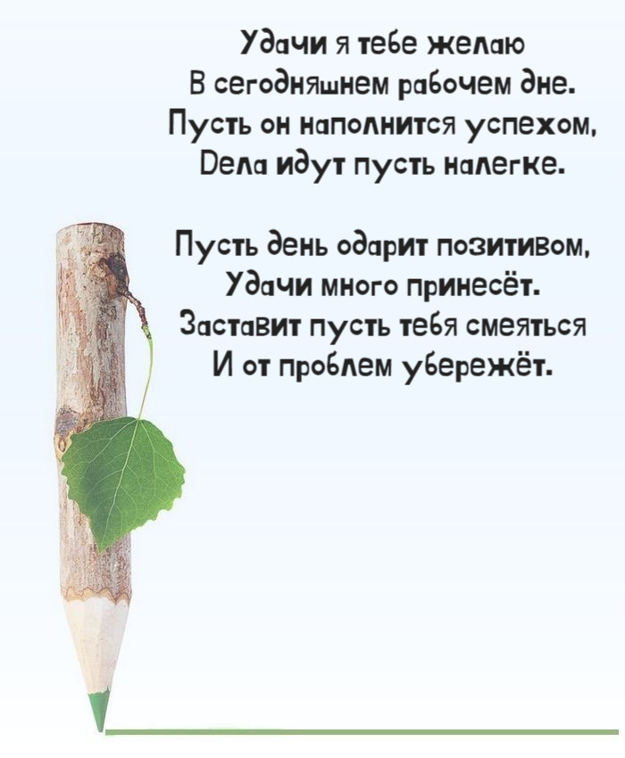 Удачи я тебе желаю В сегодняшнем рабочем дне. Пусть он наполнится успехом, Дела идут пусть налегке.  Пусть день одарит позитивом, Удачи много принесёт. Заставит пусть тебя смеяться И от проблем убережёт.