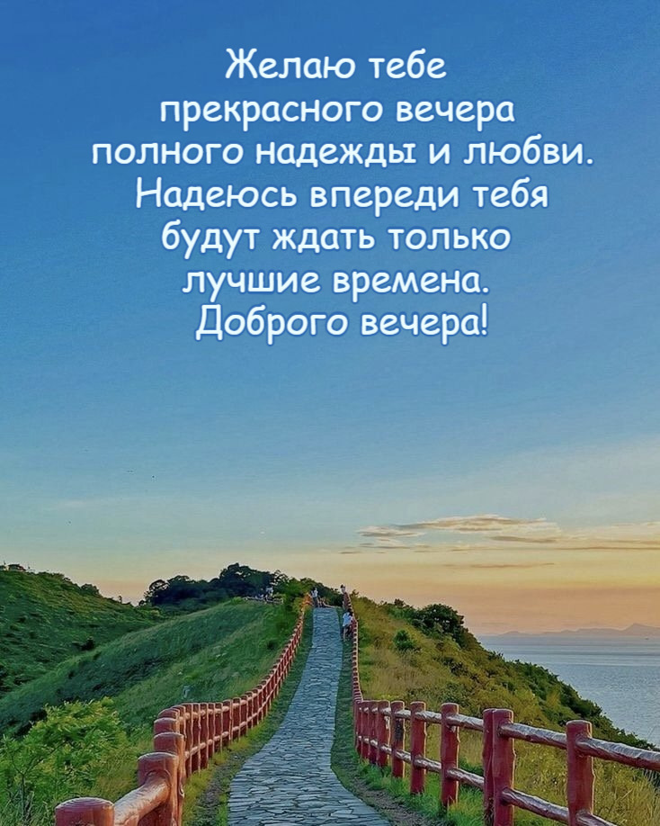 Желаю тебе прекрасного вечера полного надежды и любви. Надеюсь впереди тебя будут ждать только лучшие времена. Доброго вечера!